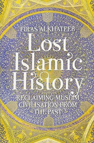 Lost Islamic History: Reclaiming Muslim Civilisation from the Past